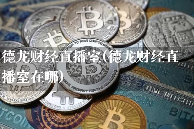 德龙财经直播室(德龙财经直播室在哪)_https://www.lclxwz.com_上期能源_第1张