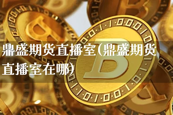 鼎盛期货直播室(鼎盛期货直播室在哪)_https://www.lclxwz.com_上期能源_第1张