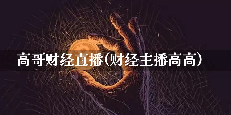 高哥财经直播(财经主播高高)_https://www.lclxwz.com_上期能源_第1张