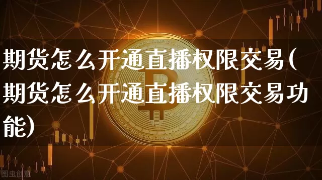 期货怎么开通直播权限交易(期货怎么开通直播权限交易功能)_https://www.lclxwz.com_上期所_第1张