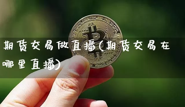 期货交易做直播(期货交易在哪里直播)_https://www.lclxwz.com_广期所_第1张