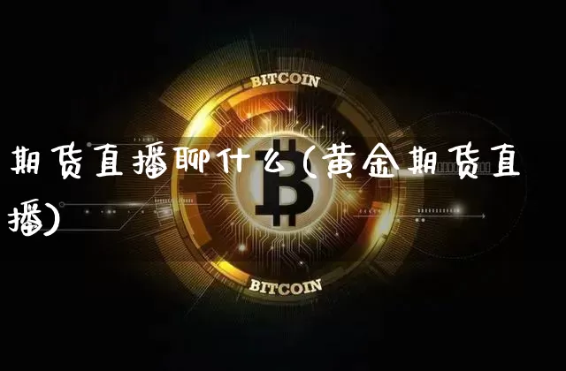 期货直播聊什么(黄金期货直播)_https://www.lclxwz.com_上期能源_第1张