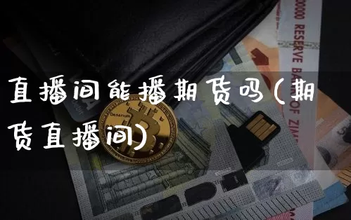 直播间能播期货吗(期货直播间)_https://www.lclxwz.com_大商所_第1张