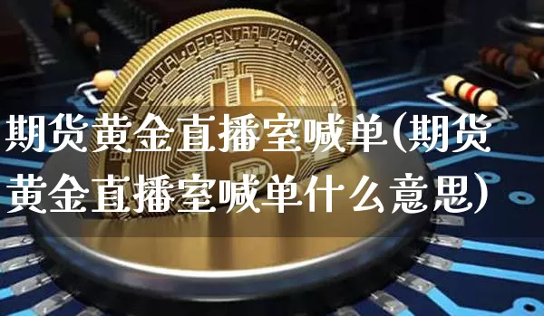 期货黄金直播室喊单(期货黄金直播室喊单什么意思)_https://www.lclxwz.com_中金所_第1张