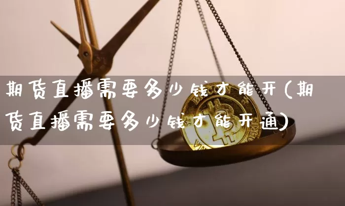 期货直播需要多少钱才能开(期货直播需要多少钱才能开通)_https://www.lclxwz.com_郑商所_第1张