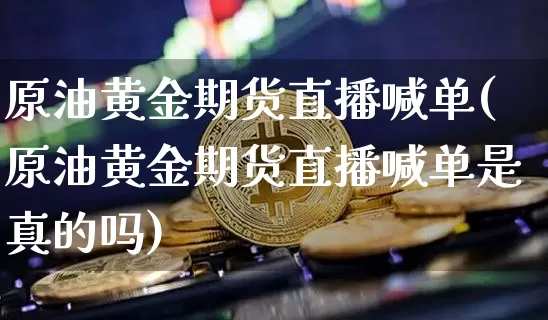 原油黄金期货直播喊单(原油黄金期货直播喊单是真的吗)_https://www.lclxwz.com_郑商所_第1张