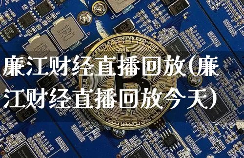 廉江财经直播回放(廉江财经直播回放今天)_https://www.lclxwz.com_上期能源_第1张