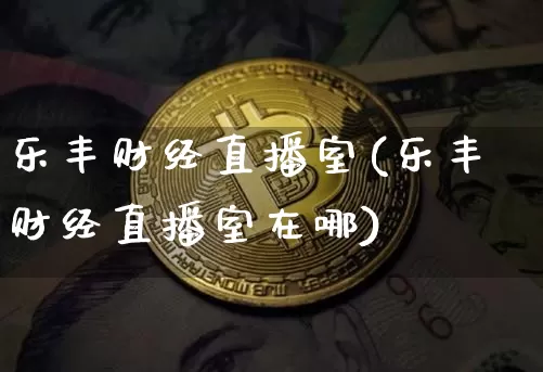乐丰财经直播室(乐丰财经直播室在哪)_https://www.lclxwz.com_上期能源_第1张