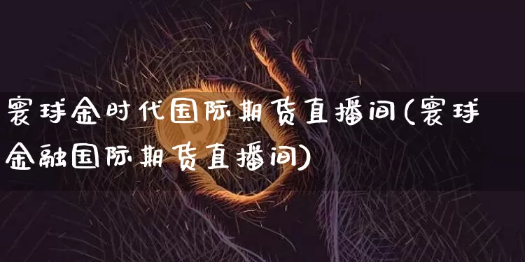 寰球金时代国际期货直播间(寰球金融国际期货直播间)_https://www.lclxwz.com_大商所_第1张