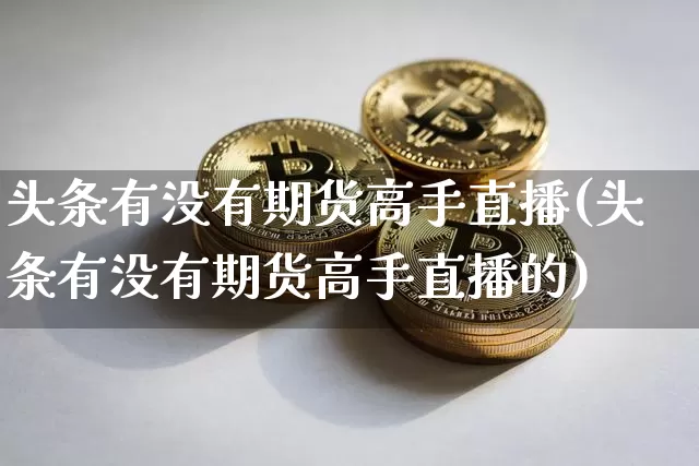 头条有没有期货高手直播(头条有没有期货高手直播的)_https://www.lclxwz.com_上期能源_第1张