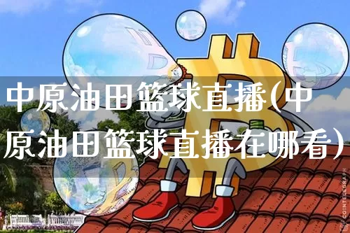 中原油田篮球直播(中原油田篮球直播在哪看)_https://www.lclxwz.com_郑商所_第1张