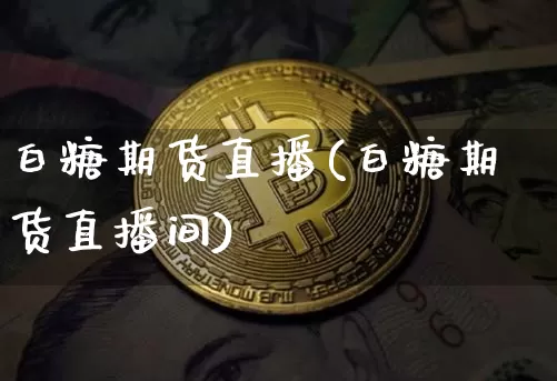 白糖期货直播(白糖期货直播间)_https://www.lclxwz.com_上期能源_第1张