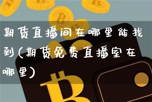 期货直播间在哪里能找到(期货免费直播室在哪里)_https://www.lclxwz.com_大商所_第1张