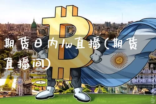 期货日内1w直播(期货直播间)_https://www.lclxwz.com_上期所_第1张