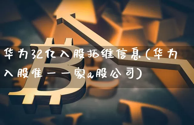 华为32亿入股拓维信息(华为入股唯一一家a股公司)_https://www.lclxwz.com_上期所_第1张