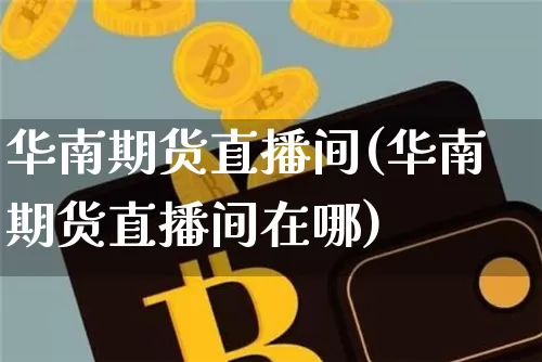 华南期货直播间(华南期货直播间在哪)_https://www.lclxwz.com_上期能源_第1张