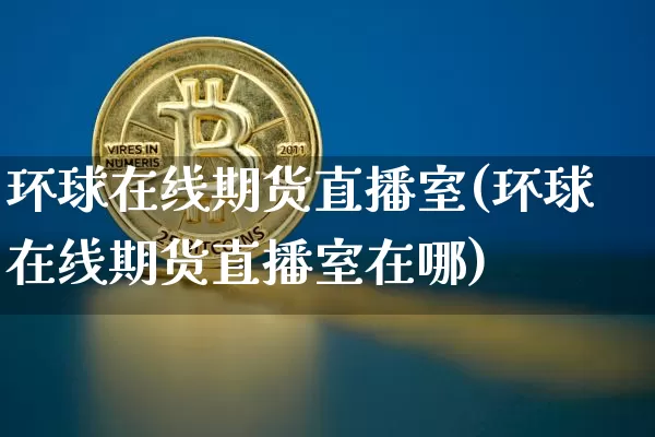 环球在线期货直播室(环球在线期货直播室在哪)_https://www.lclxwz.com_上期所_第1张