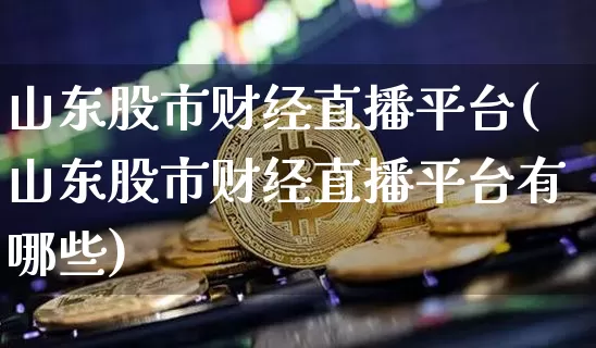 山东股市财经直播平台(山东股市财经直播平台有哪些)_https://www.lclxwz.com_上期能源_第1张