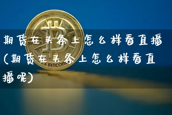 期货在头条上怎么样看直播(期货在头条上怎么样看直播呢)_https://www.lclxwz.com_广期所_第1张