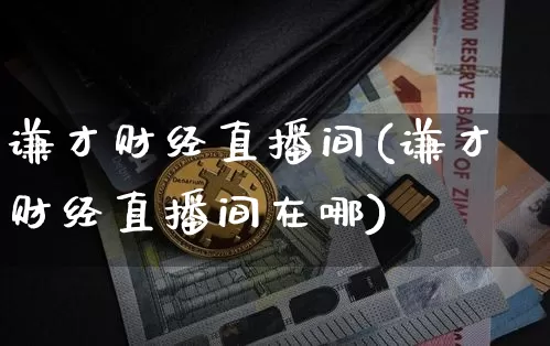谦才财经直播间(谦才财经直播间在哪)_https://www.lclxwz.com_上期能源_第1张