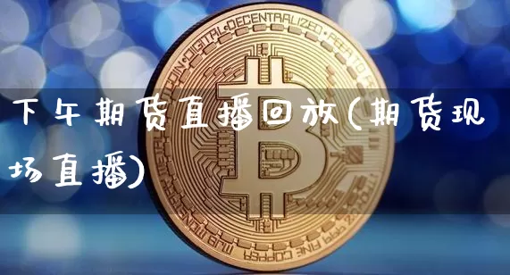 下午期货直播回放(期货现场直播)_https://www.lclxwz.com_大商所_第1张