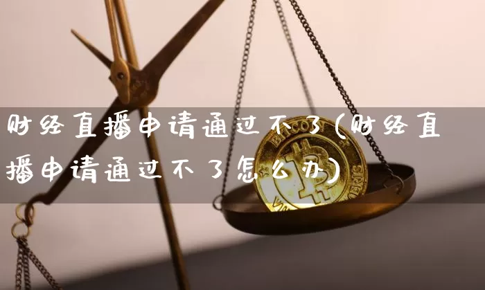 财经直播申请通过不了(财经直播申请通过不了怎么办)_https://www.lclxwz.com_大商所_第1张