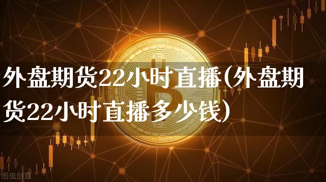 外盘期货22小时直播(外盘期货22小时直播多少钱)_https://www.lclxwz.com_大商所_第1张