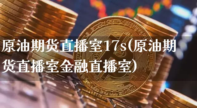 原油期货直播室17s(原油期货直播室金融直播室)_https://www.lclxwz.com_上期所_第1张