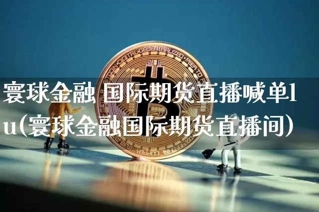 寰球金融 国际期货直播喊单lu(寰球金融国际期货直播间)_https://www.lclxwz.com_大商所_第1张