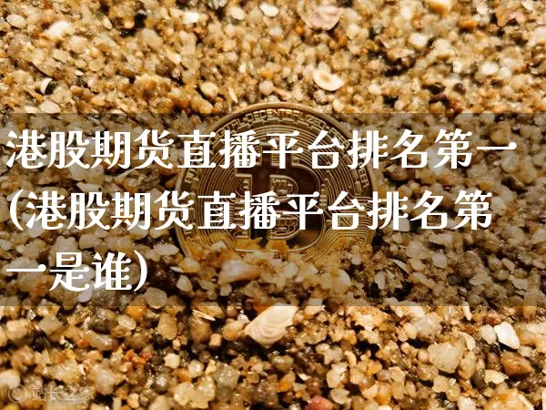 港股期货直播平台排名第一(港股期货直播平台排名第一是谁)_https://www.lclxwz.com_中金所_第1张