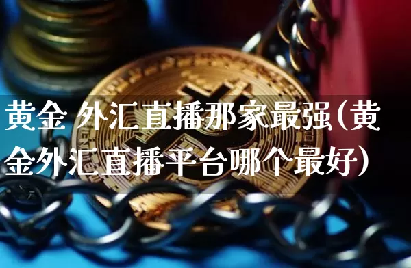 黄金 外汇直播那家最强(黄金外汇直播平台哪个最好)_https://www.lclxwz.com_郑商所_第1张