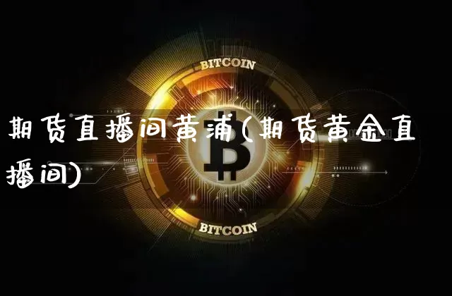 期货直播间黄浦(期货黄金直播间)_https://www.lclxwz.com_大商所_第1张