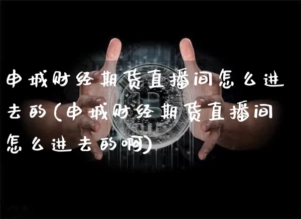 申城财经期货直播间怎么进去的(申城财经期货直播间怎么进去的啊)_https://www.lclxwz.com_广期所_第1张