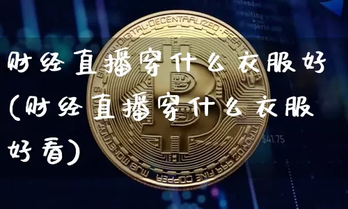 财经直播穿什么衣服好(财经直播穿什么衣服好看)_https://www.lclxwz.com_大商所_第1张