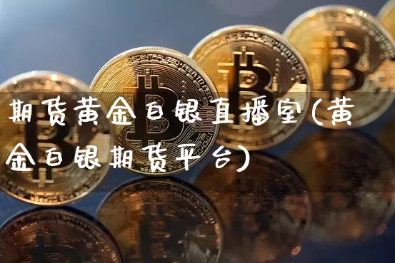 期货黄金白银直播室(黄金白银期货平台)_https://www.lclxwz.com_广期所_第1张