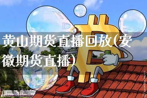 黄山期货直播回放(安徽期货直播)_https://www.lclxwz.com_广期所_第1张