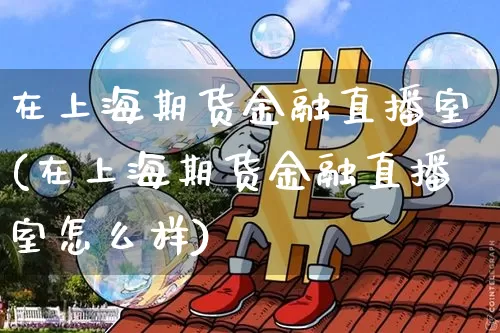 在上海期货金融直播室(在上海期货金融直播室怎么样)_https://www.lclxwz.com_上期能源_第1张