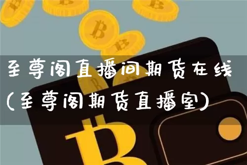 至尊阁直播间期货在线(至尊阁期货直播室)_https://www.lclxwz.com_上期能源_第1张