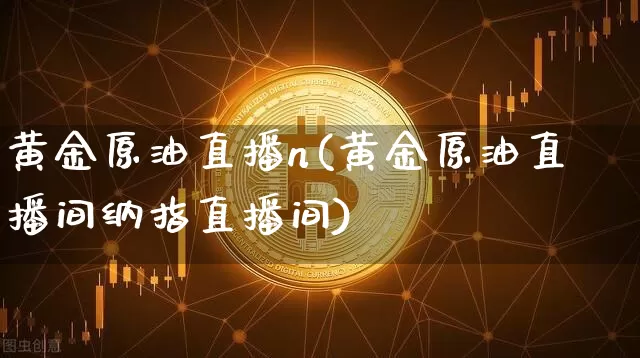 黄金原油直播n(黄金原油直播间纳指直播间)_https://www.lclxwz.com_上期能源_第1张