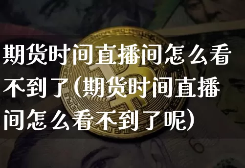 期货时间直播间怎么看不到了(期货时间直播间怎么看不到了呢)_https://www.lclxwz.com_大商所_第1张
