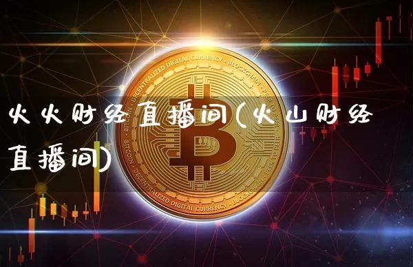 火火财经直播间(火山财经直播间)_https://www.lclxwz.com_大商所_第1张