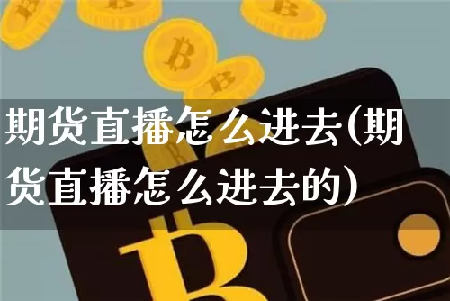 期货直播怎么进去(期货直播怎么进去的)_https://www.lclxwz.com_上期能源_第1张