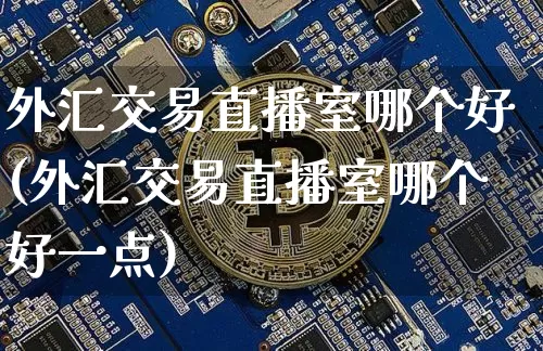外汇交易直播室哪个好(外汇交易直播室哪个好一点)_https://www.lclxwz.com_上期能源_第1张