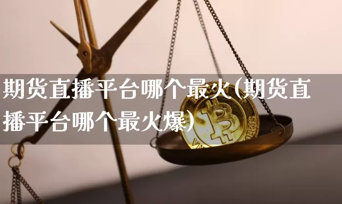 期货直播平台哪个最火(期货直播平台哪个最火爆)_https://www.lclxwz.com_中金所_第1张