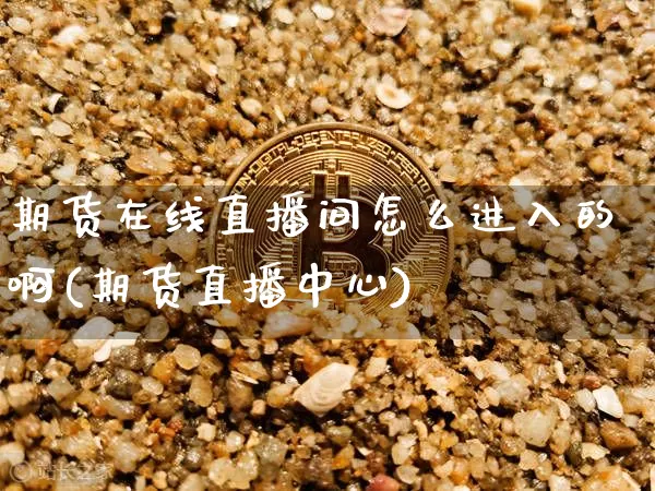 期货在线直播间怎么进入的啊(期货直播中心)_https://www.lclxwz.com_郑商所_第1张