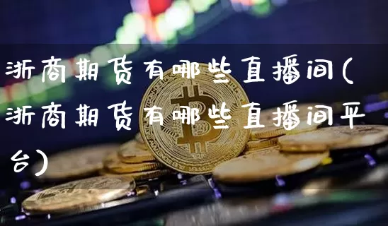 浙商期货有哪些直播间(浙商期货有哪些直播间平台)_https://www.lclxwz.com_大商所_第1张