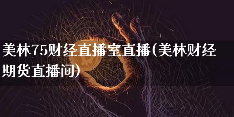 美林75财经直播室直播(美林财经期货直播间)_https://www.lclxwz.com_大商所_第1张