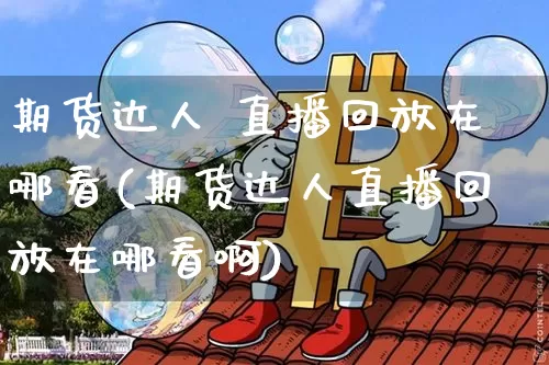 期货达人 直播回放在哪看(期货达人直播回放在哪看啊)_https://www.lclxwz.com_大商所_第1张