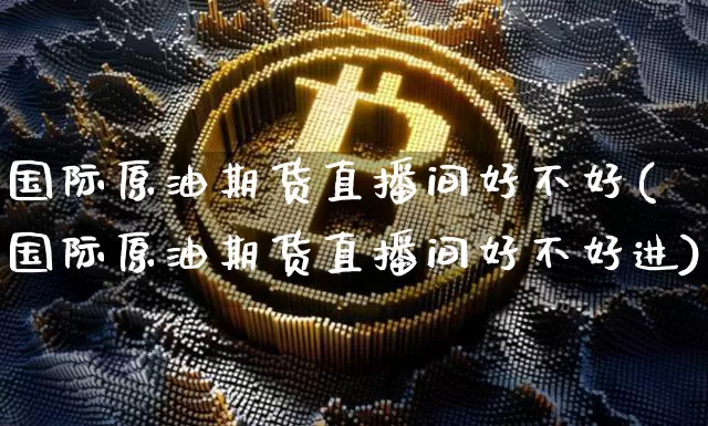 国际原油期货直播间好不好(国际原油期货直播间好不好进)_https://www.lclxwz.com_广期所_第1张