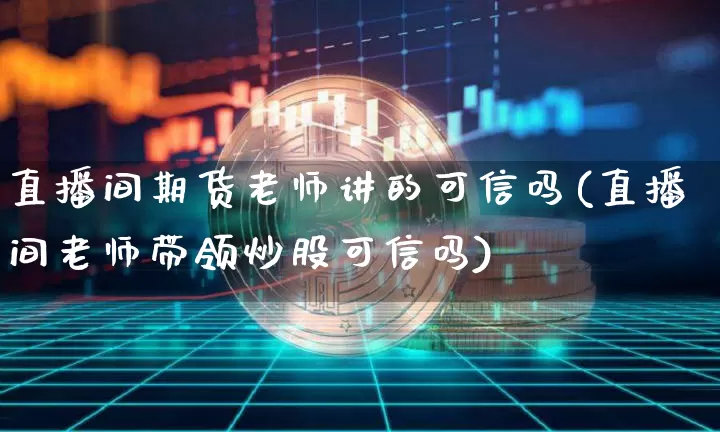 直播间期货老师讲的可信吗(直播间老师带领炒股可信吗)_https://www.lclxwz.com_大商所_第1张